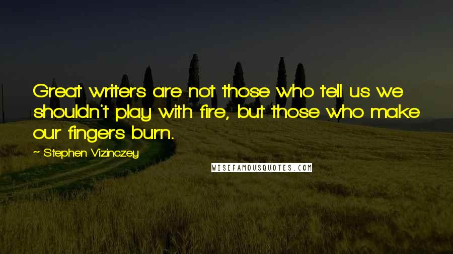 Stephen Vizinczey Quotes: Great writers are not those who tell us we shouldn't play with fire, but those who make our fingers burn.