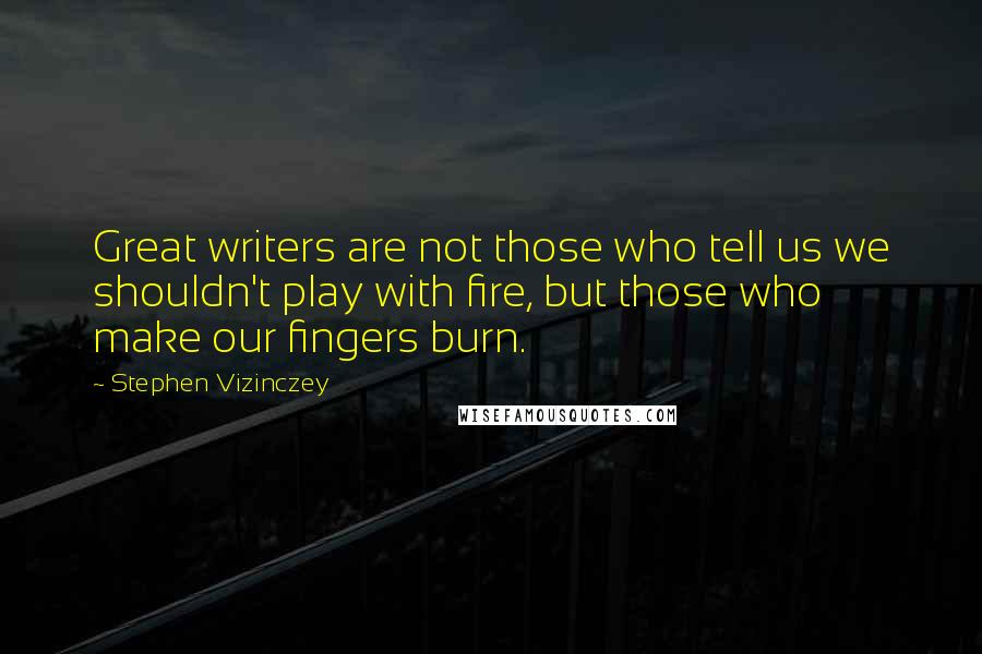 Stephen Vizinczey Quotes: Great writers are not those who tell us we shouldn't play with fire, but those who make our fingers burn.