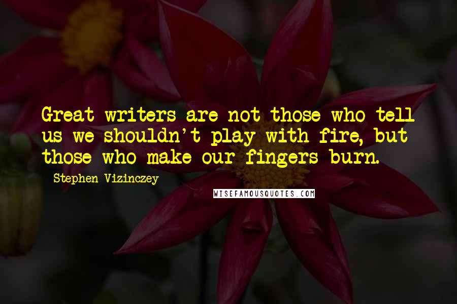 Stephen Vizinczey Quotes: Great writers are not those who tell us we shouldn't play with fire, but those who make our fingers burn.