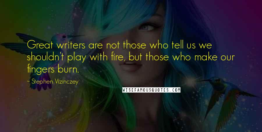 Stephen Vizinczey Quotes: Great writers are not those who tell us we shouldn't play with fire, but those who make our fingers burn.