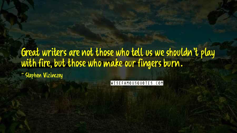 Stephen Vizinczey Quotes: Great writers are not those who tell us we shouldn't play with fire, but those who make our fingers burn.