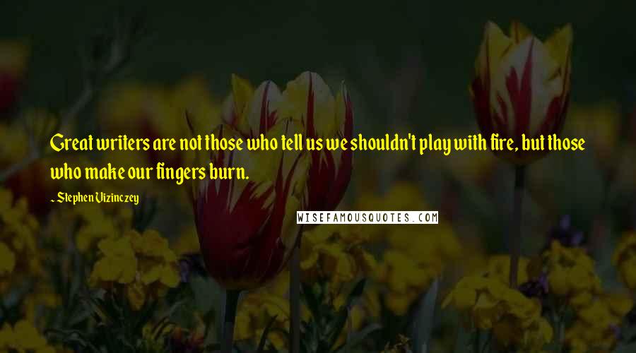 Stephen Vizinczey Quotes: Great writers are not those who tell us we shouldn't play with fire, but those who make our fingers burn.