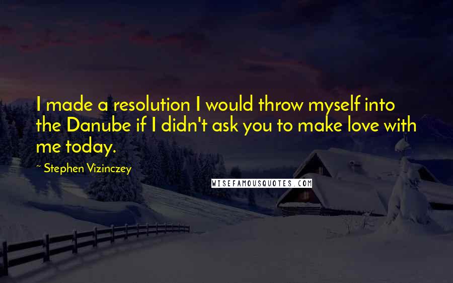 Stephen Vizinczey Quotes: I made a resolution I would throw myself into the Danube if I didn't ask you to make love with me today.