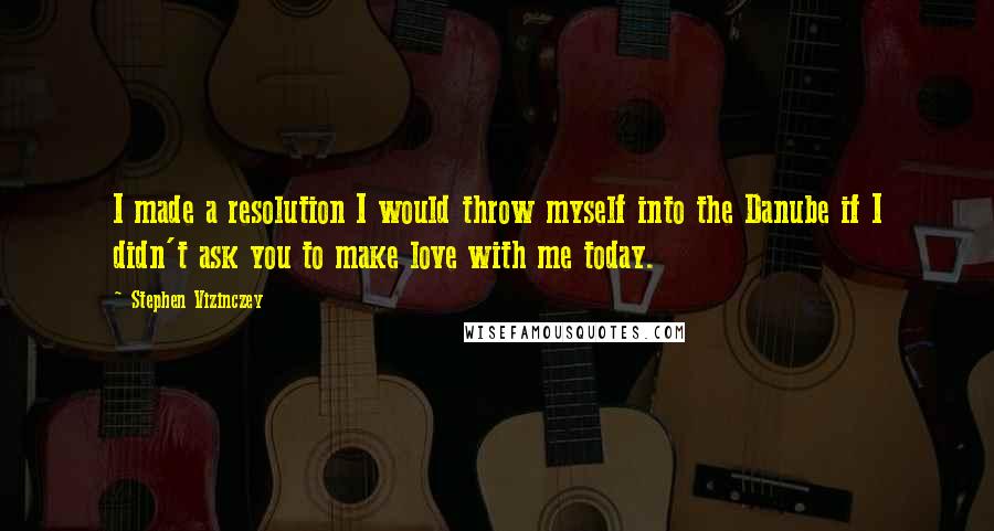 Stephen Vizinczey Quotes: I made a resolution I would throw myself into the Danube if I didn't ask you to make love with me today.