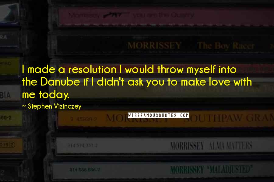 Stephen Vizinczey Quotes: I made a resolution I would throw myself into the Danube if I didn't ask you to make love with me today.