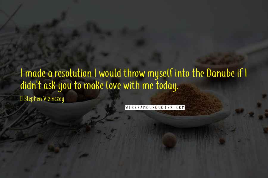 Stephen Vizinczey Quotes: I made a resolution I would throw myself into the Danube if I didn't ask you to make love with me today.