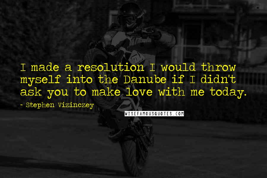 Stephen Vizinczey Quotes: I made a resolution I would throw myself into the Danube if I didn't ask you to make love with me today.