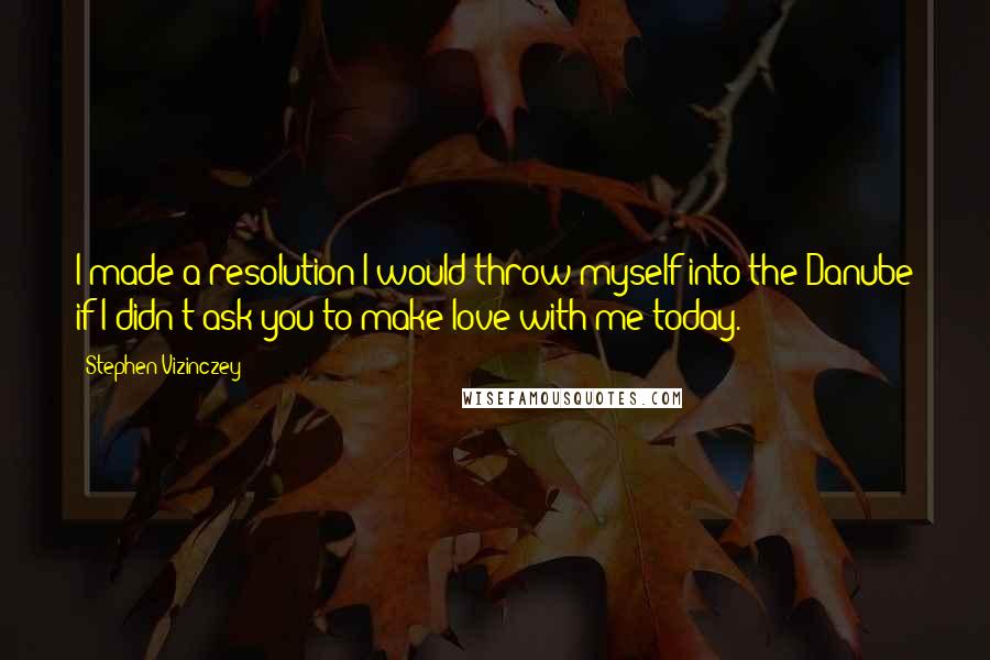 Stephen Vizinczey Quotes: I made a resolution I would throw myself into the Danube if I didn't ask you to make love with me today.