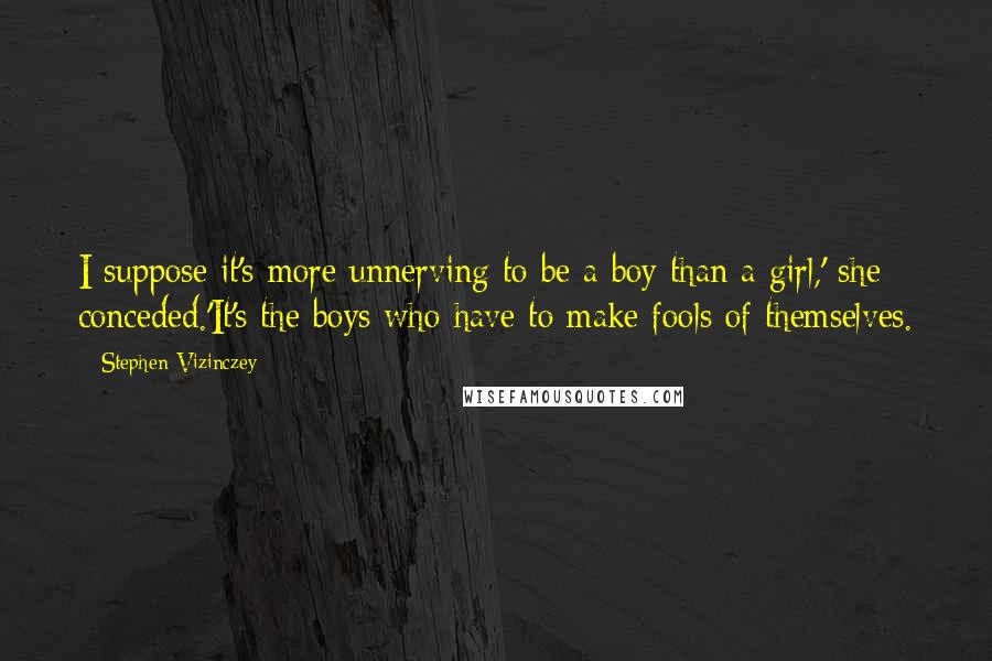 Stephen Vizinczey Quotes: I suppose it's more unnerving to be a boy than a girl,' she conceded.'It's the boys who have to make fools of themselves.