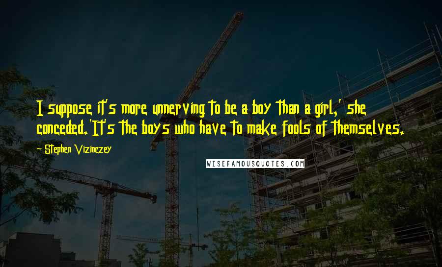 Stephen Vizinczey Quotes: I suppose it's more unnerving to be a boy than a girl,' she conceded.'It's the boys who have to make fools of themselves.