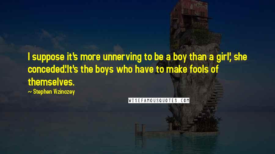 Stephen Vizinczey Quotes: I suppose it's more unnerving to be a boy than a girl,' she conceded.'It's the boys who have to make fools of themselves.