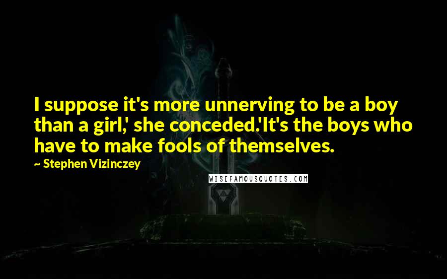 Stephen Vizinczey Quotes: I suppose it's more unnerving to be a boy than a girl,' she conceded.'It's the boys who have to make fools of themselves.