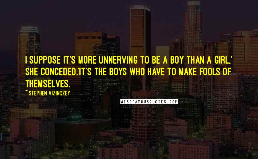 Stephen Vizinczey Quotes: I suppose it's more unnerving to be a boy than a girl,' she conceded.'It's the boys who have to make fools of themselves.