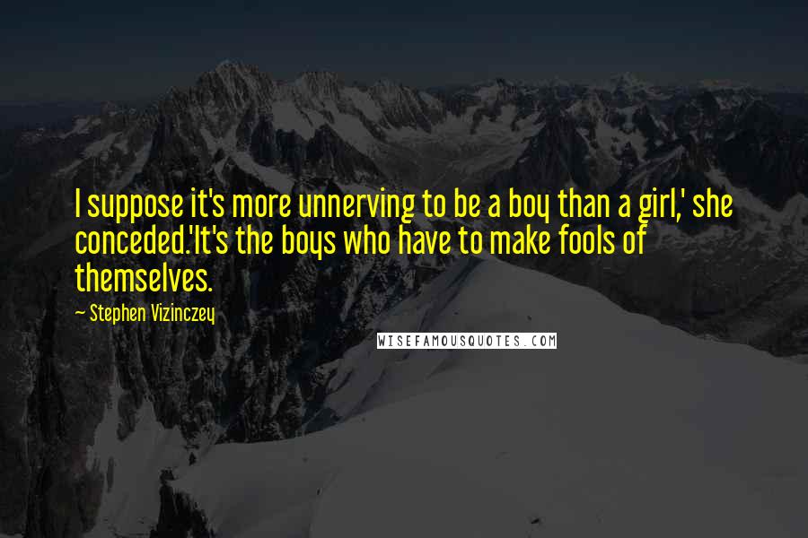 Stephen Vizinczey Quotes: I suppose it's more unnerving to be a boy than a girl,' she conceded.'It's the boys who have to make fools of themselves.