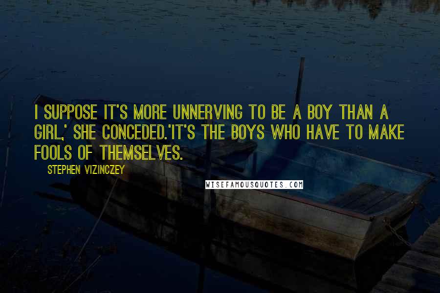 Stephen Vizinczey Quotes: I suppose it's more unnerving to be a boy than a girl,' she conceded.'It's the boys who have to make fools of themselves.