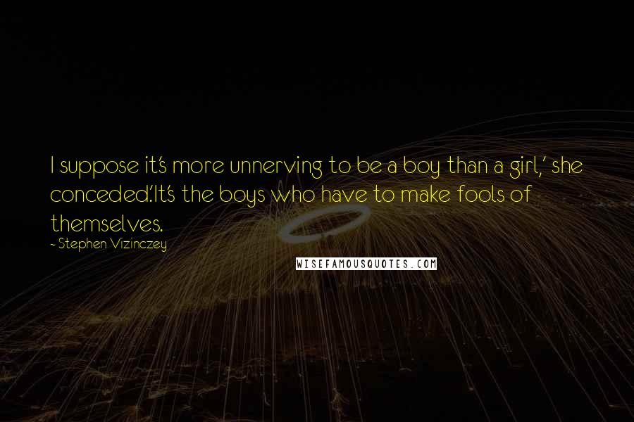 Stephen Vizinczey Quotes: I suppose it's more unnerving to be a boy than a girl,' she conceded.'It's the boys who have to make fools of themselves.