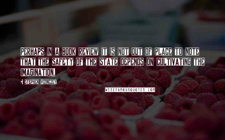 Stephen Vizinczey Quotes: Perhaps in a book review it is not out of place to note that the safety of the state depends on cultivating the imagination.