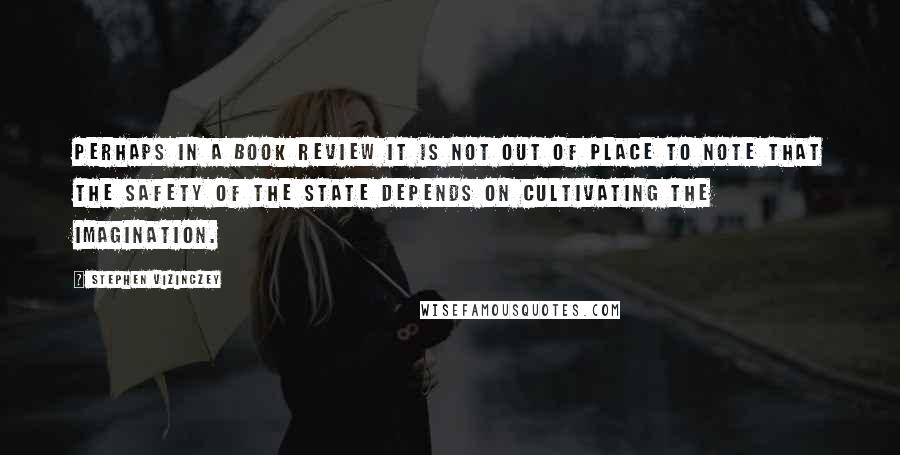 Stephen Vizinczey Quotes: Perhaps in a book review it is not out of place to note that the safety of the state depends on cultivating the imagination.