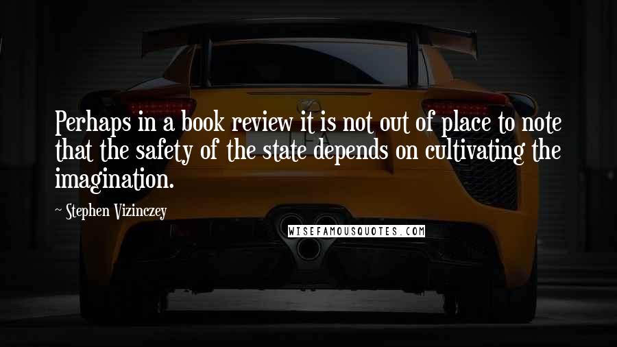 Stephen Vizinczey Quotes: Perhaps in a book review it is not out of place to note that the safety of the state depends on cultivating the imagination.