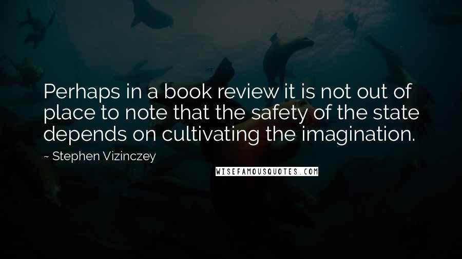 Stephen Vizinczey Quotes: Perhaps in a book review it is not out of place to note that the safety of the state depends on cultivating the imagination.