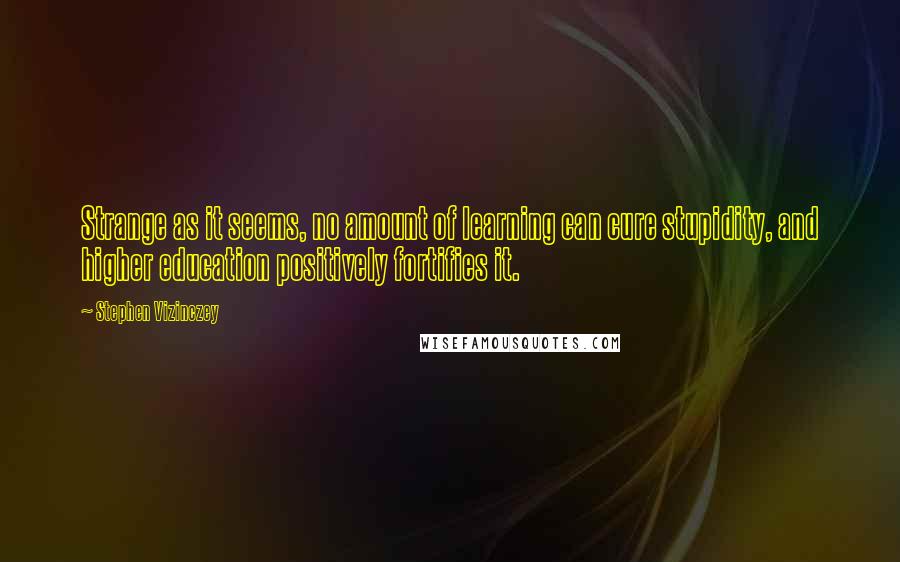 Stephen Vizinczey Quotes: Strange as it seems, no amount of learning can cure stupidity, and higher education positively fortifies it.