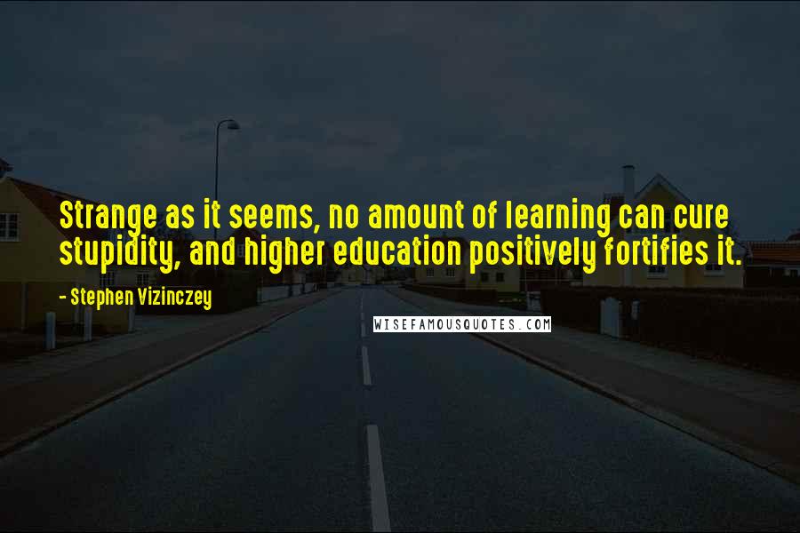 Stephen Vizinczey Quotes: Strange as it seems, no amount of learning can cure stupidity, and higher education positively fortifies it.