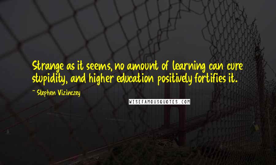 Stephen Vizinczey Quotes: Strange as it seems, no amount of learning can cure stupidity, and higher education positively fortifies it.