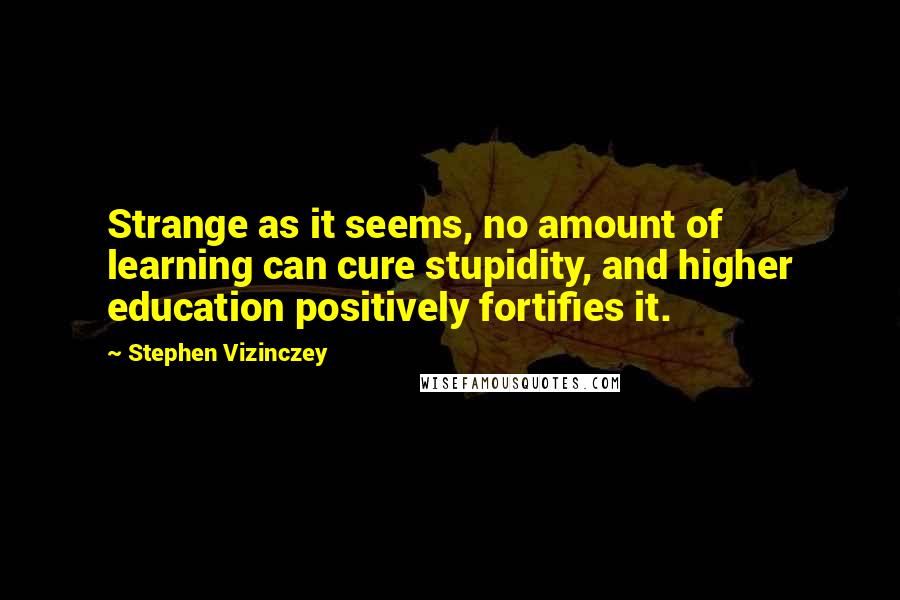 Stephen Vizinczey Quotes: Strange as it seems, no amount of learning can cure stupidity, and higher education positively fortifies it.