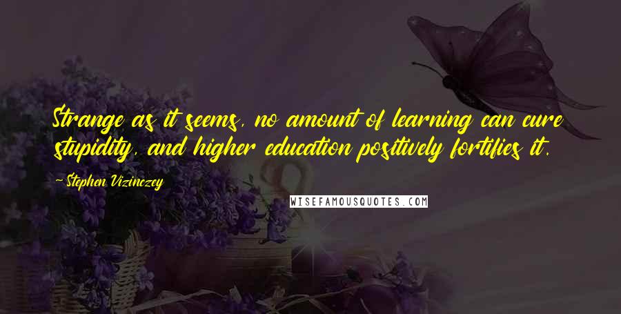 Stephen Vizinczey Quotes: Strange as it seems, no amount of learning can cure stupidity, and higher education positively fortifies it.