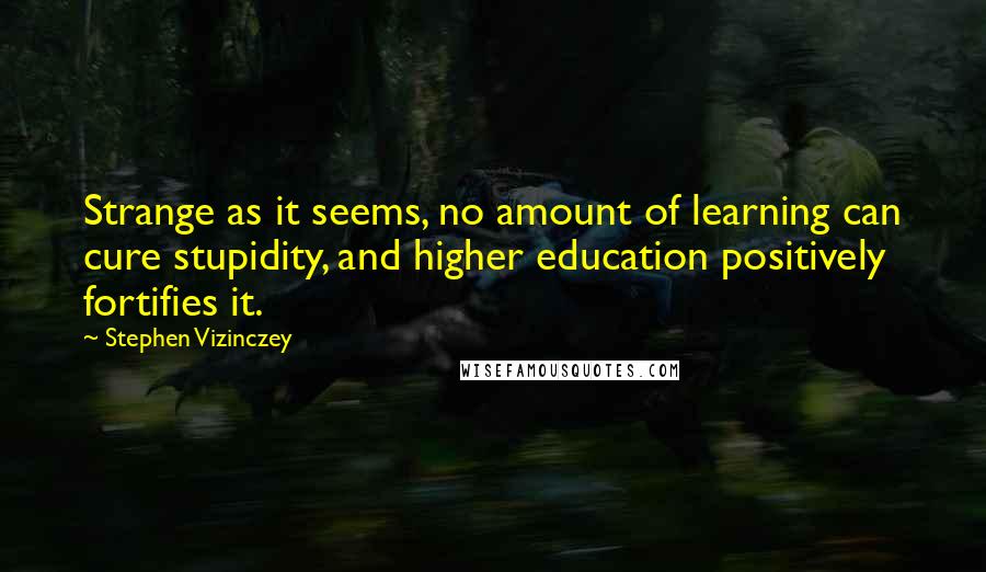 Stephen Vizinczey Quotes: Strange as it seems, no amount of learning can cure stupidity, and higher education positively fortifies it.