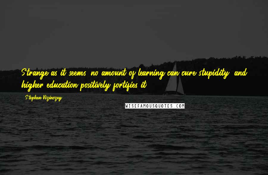 Stephen Vizinczey Quotes: Strange as it seems, no amount of learning can cure stupidity, and higher education positively fortifies it.