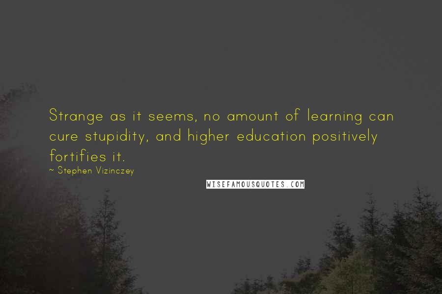 Stephen Vizinczey Quotes: Strange as it seems, no amount of learning can cure stupidity, and higher education positively fortifies it.