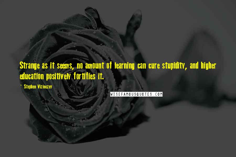 Stephen Vizinczey Quotes: Strange as it seems, no amount of learning can cure stupidity, and higher education positively fortifies it.