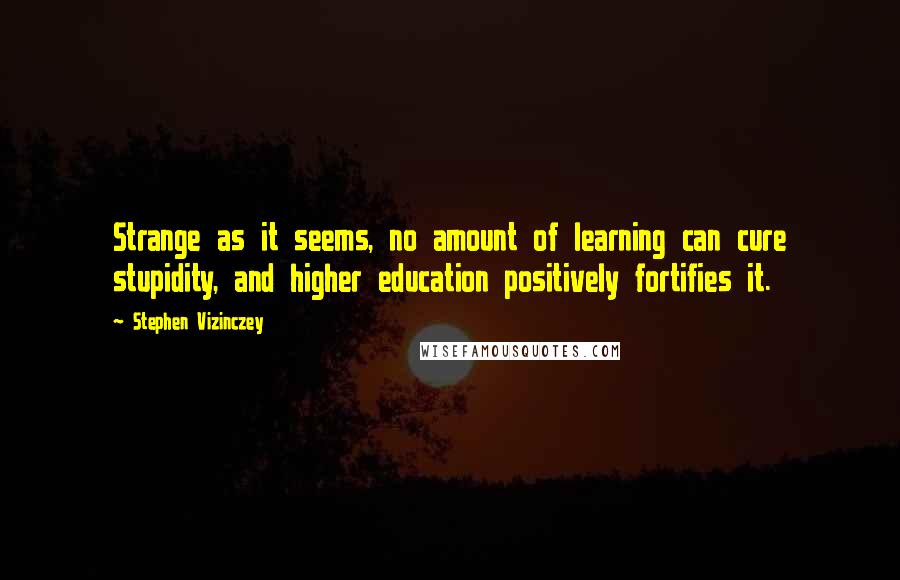 Stephen Vizinczey Quotes: Strange as it seems, no amount of learning can cure stupidity, and higher education positively fortifies it.