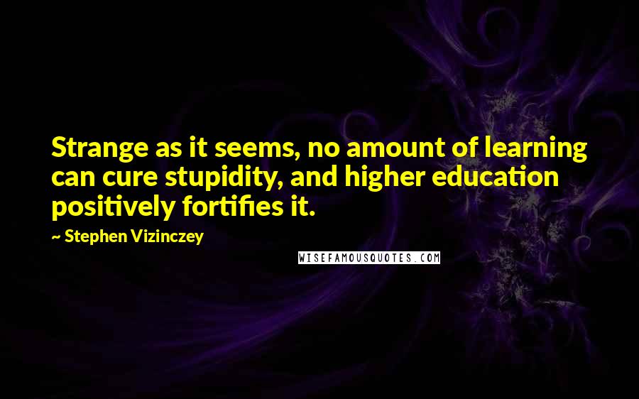 Stephen Vizinczey Quotes: Strange as it seems, no amount of learning can cure stupidity, and higher education positively fortifies it.