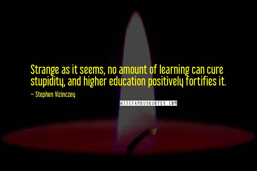 Stephen Vizinczey Quotes: Strange as it seems, no amount of learning can cure stupidity, and higher education positively fortifies it.