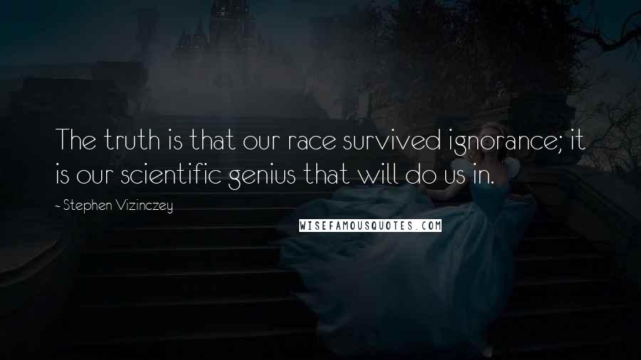 Stephen Vizinczey Quotes: The truth is that our race survived ignorance; it is our scientific genius that will do us in.