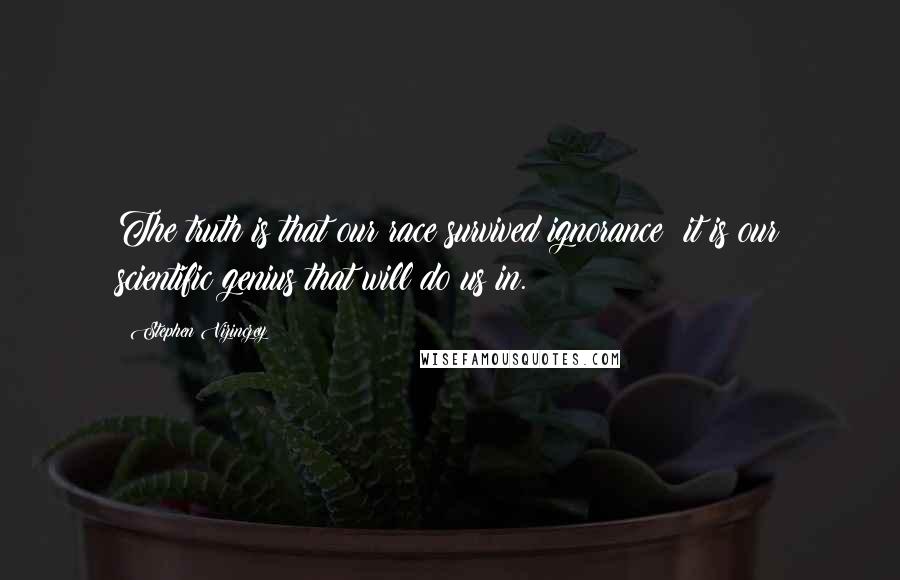 Stephen Vizinczey Quotes: The truth is that our race survived ignorance; it is our scientific genius that will do us in.