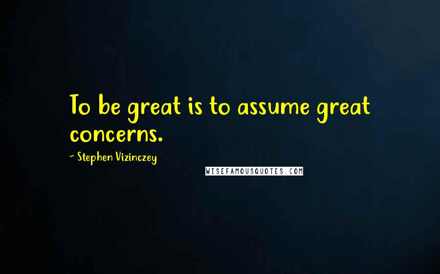 Stephen Vizinczey Quotes: To be great is to assume great concerns.