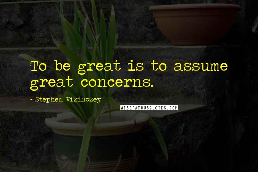 Stephen Vizinczey Quotes: To be great is to assume great concerns.