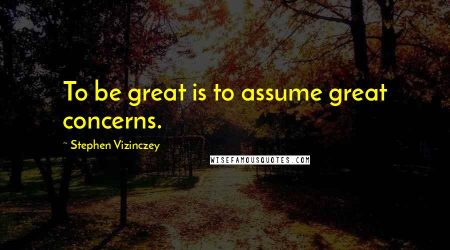 Stephen Vizinczey Quotes: To be great is to assume great concerns.