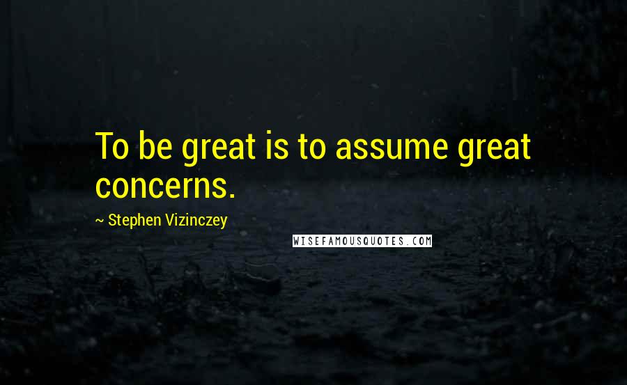 Stephen Vizinczey Quotes: To be great is to assume great concerns.