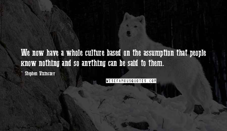 Stephen Vizinczey Quotes: We now have a whole culture based on the assumption that people know nothing and so anything can be said to them.