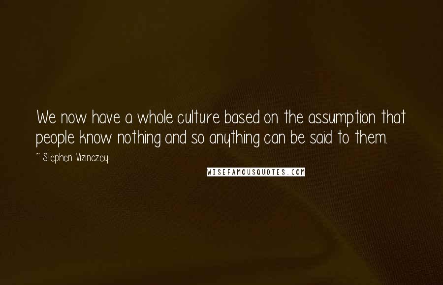 Stephen Vizinczey Quotes: We now have a whole culture based on the assumption that people know nothing and so anything can be said to them.