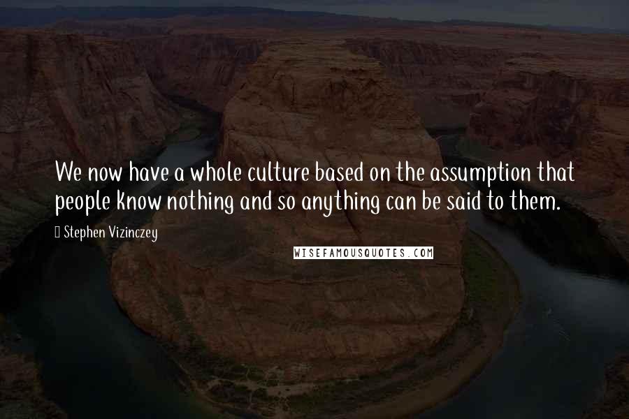 Stephen Vizinczey Quotes: We now have a whole culture based on the assumption that people know nothing and so anything can be said to them.
