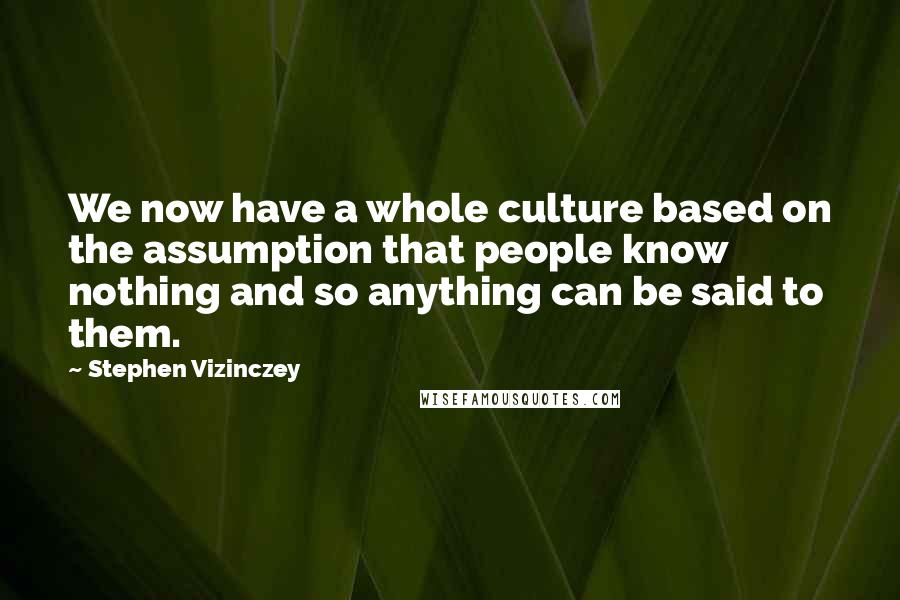 Stephen Vizinczey Quotes: We now have a whole culture based on the assumption that people know nothing and so anything can be said to them.