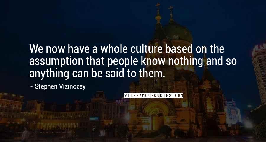 Stephen Vizinczey Quotes: We now have a whole culture based on the assumption that people know nothing and so anything can be said to them.