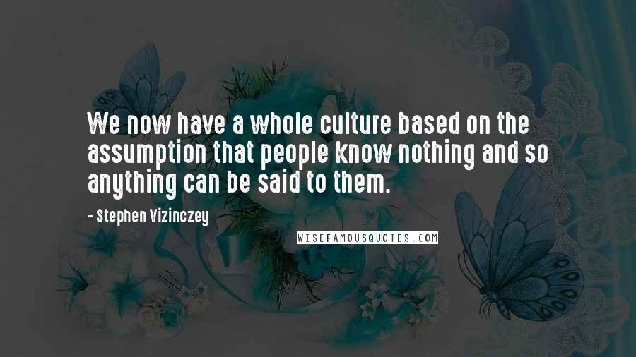 Stephen Vizinczey Quotes: We now have a whole culture based on the assumption that people know nothing and so anything can be said to them.