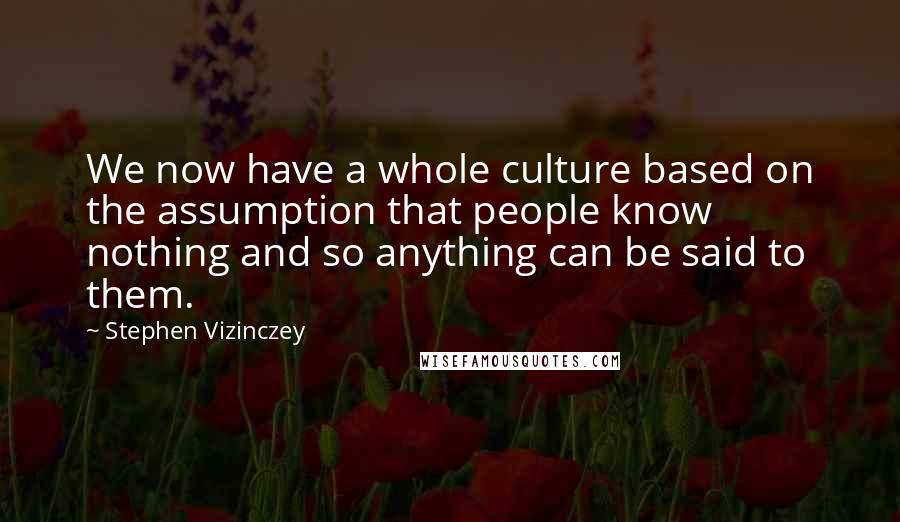 Stephen Vizinczey Quotes: We now have a whole culture based on the assumption that people know nothing and so anything can be said to them.