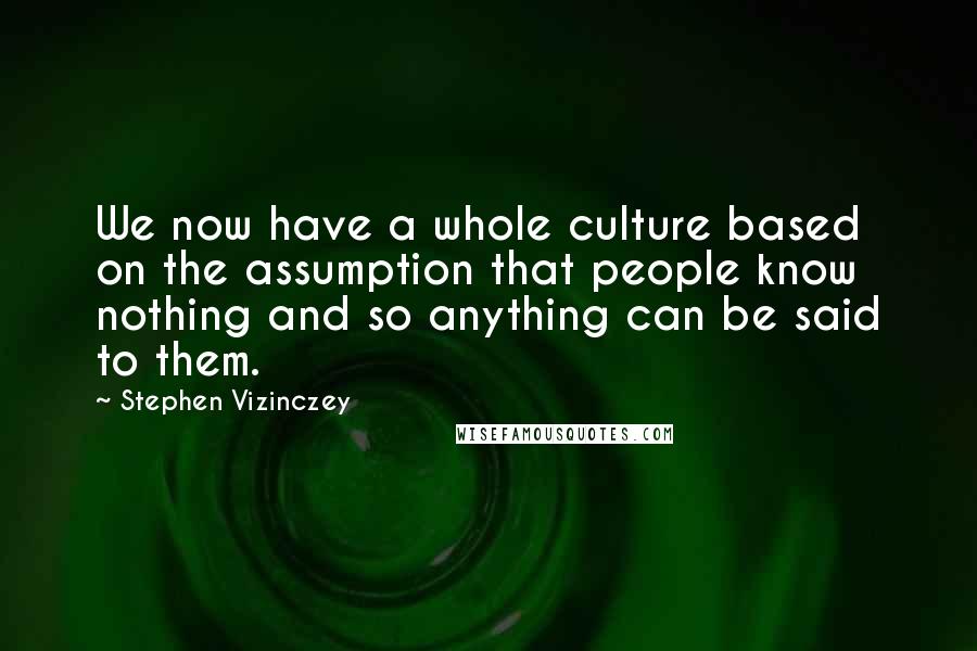Stephen Vizinczey Quotes: We now have a whole culture based on the assumption that people know nothing and so anything can be said to them.
